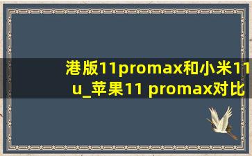 港版11promax和小米11u_苹果11 promax对比小米11u哪个好